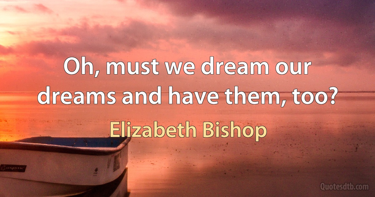 Oh, must we dream our dreams and have them, too? (Elizabeth Bishop)