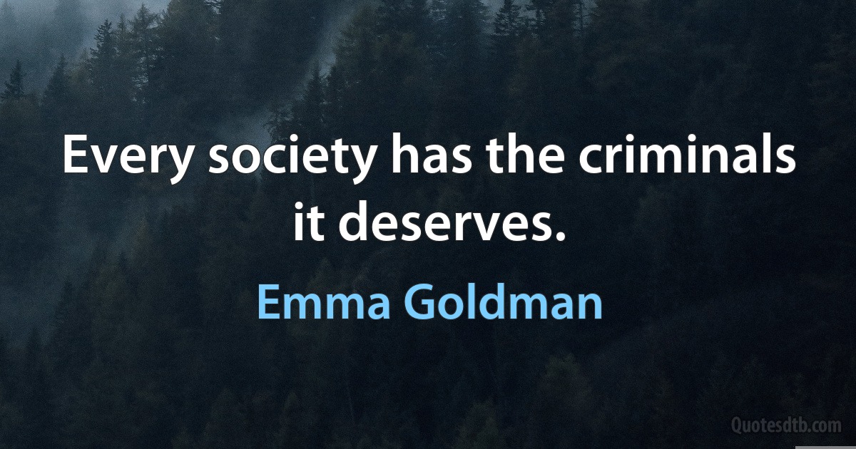 Every society has the criminals it deserves. (Emma Goldman)