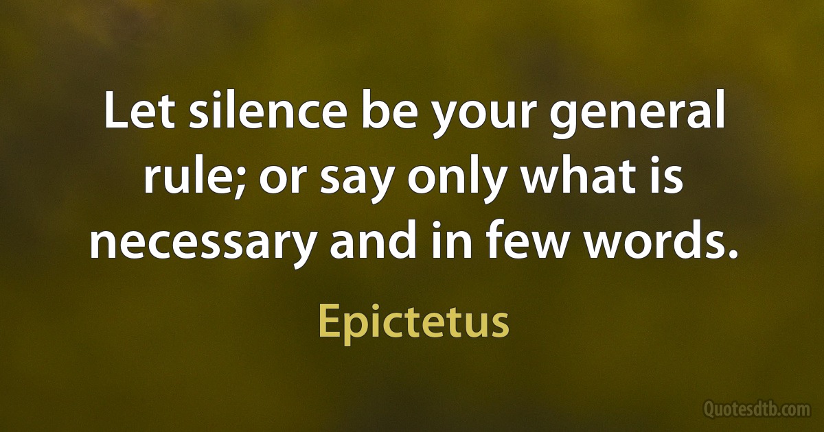 Let silence be your general rule; or say only what is necessary and in few words. (Epictetus)