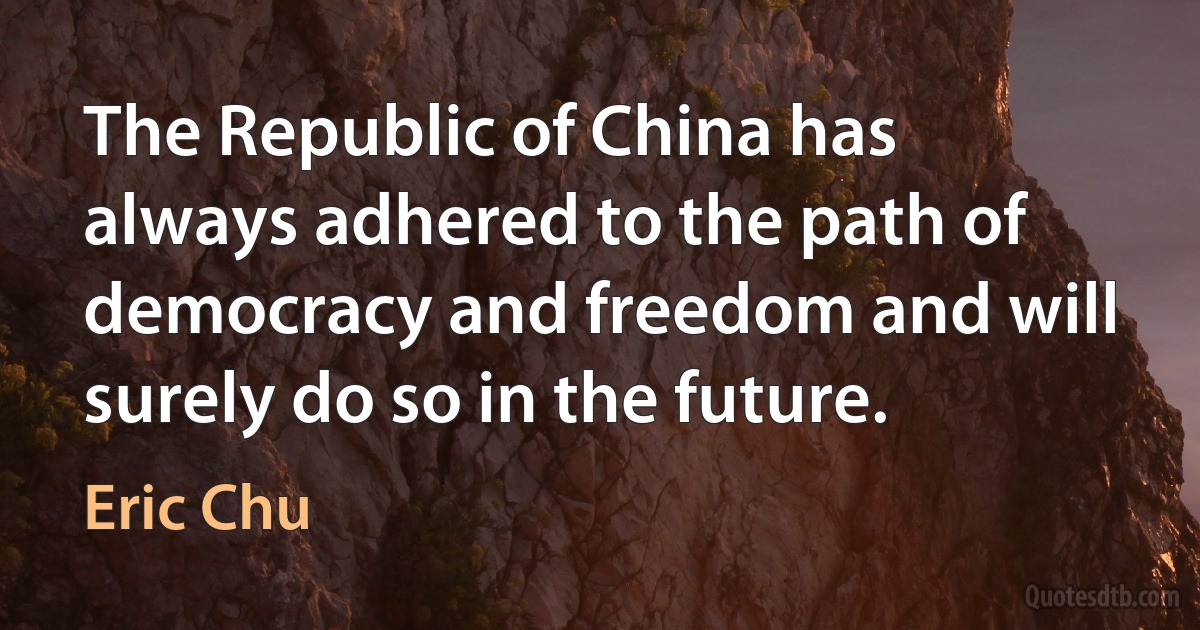 The Republic of China has always adhered to the path of democracy and freedom and will surely do so in the future. (Eric Chu)