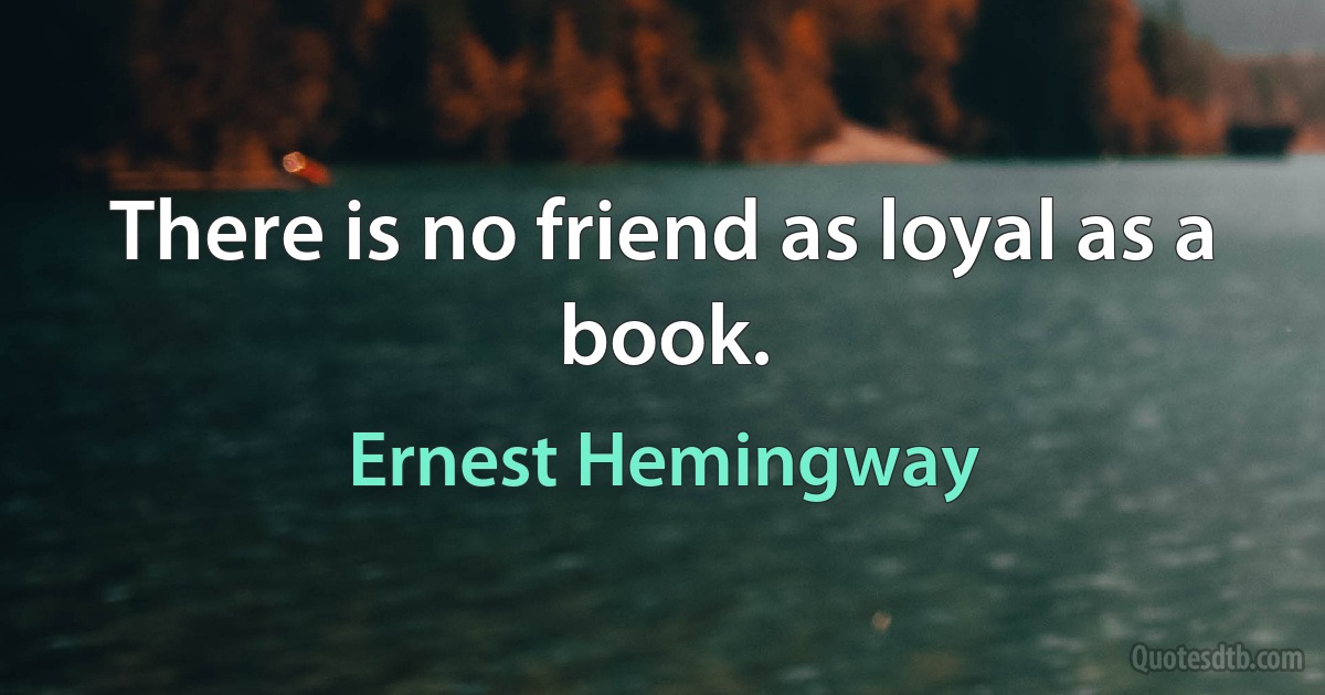 There is no friend as loyal as a book. (Ernest Hemingway)