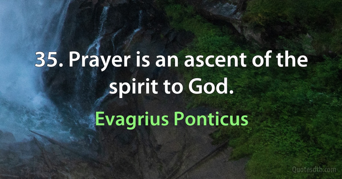 35. Prayer is an ascent of the spirit to God. (Evagrius Ponticus)