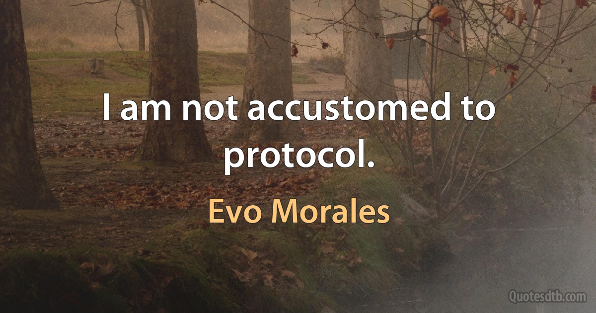 I am not accustomed to protocol. (Evo Morales)