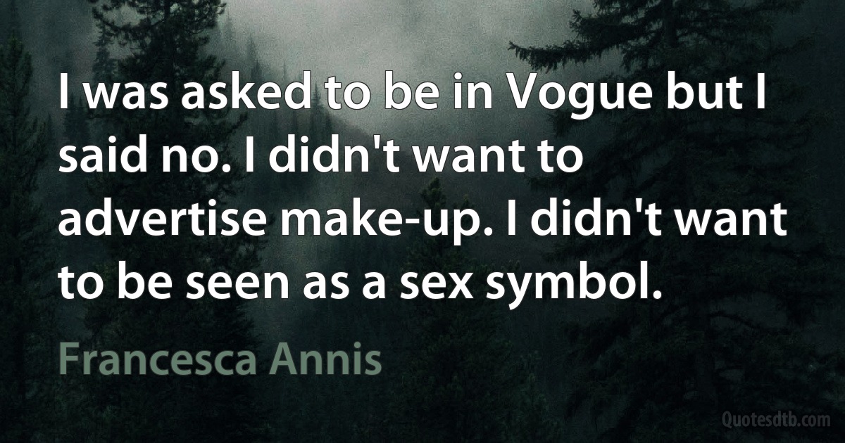 I was asked to be in Vogue but I said no. I didn't want to advertise make-up. I didn't want to be seen as a sex symbol. (Francesca Annis)