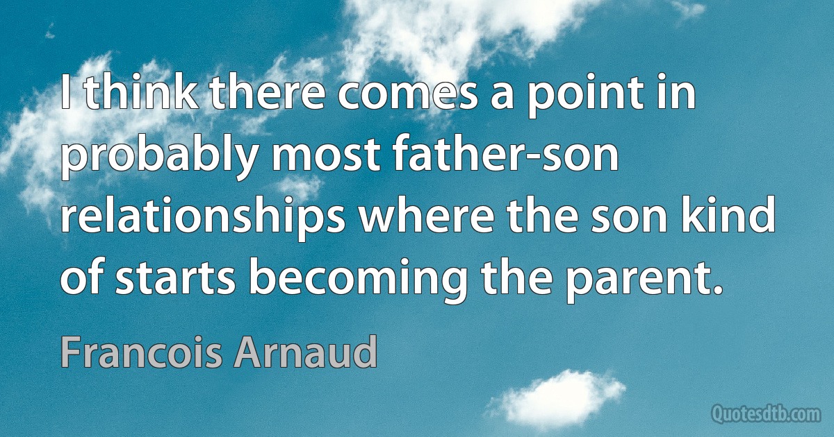 I think there comes a point in probably most father-son relationships where the son kind of starts becoming the parent. (Francois Arnaud)