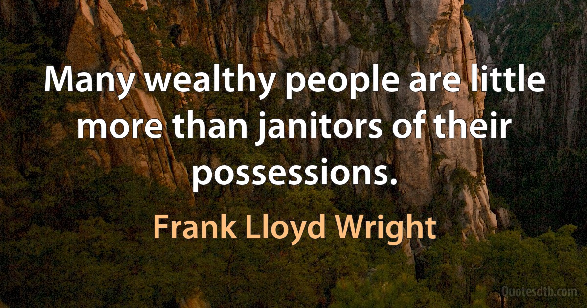 Many wealthy people are little more than janitors of their possessions. (Frank Lloyd Wright)