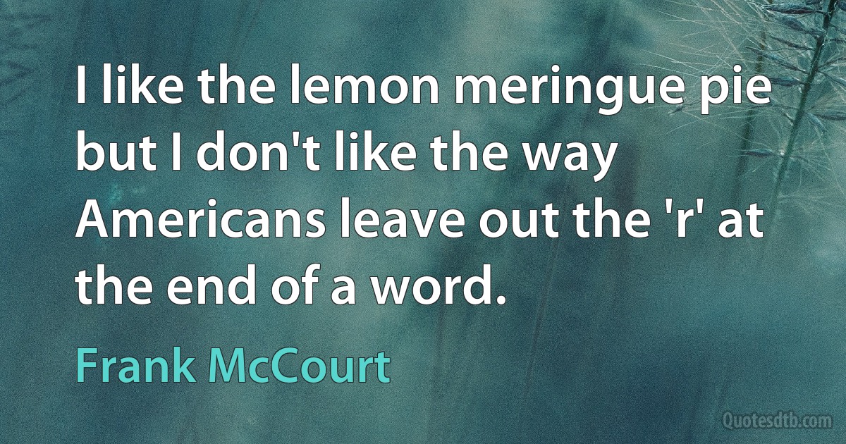 I like the lemon meringue pie but I don't like the way Americans leave out the 'r' at the end of a word. (Frank McCourt)