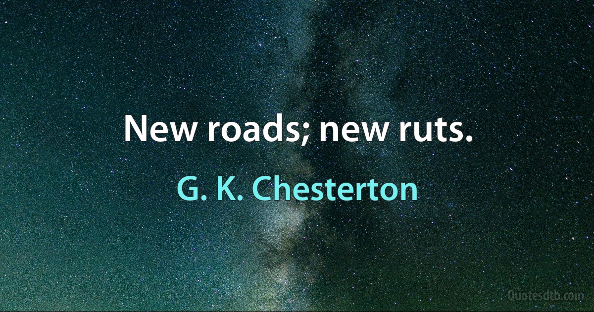 New roads; new ruts. (G. K. Chesterton)