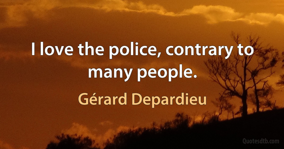 I love the police, contrary to many people. (Gérard Depardieu)