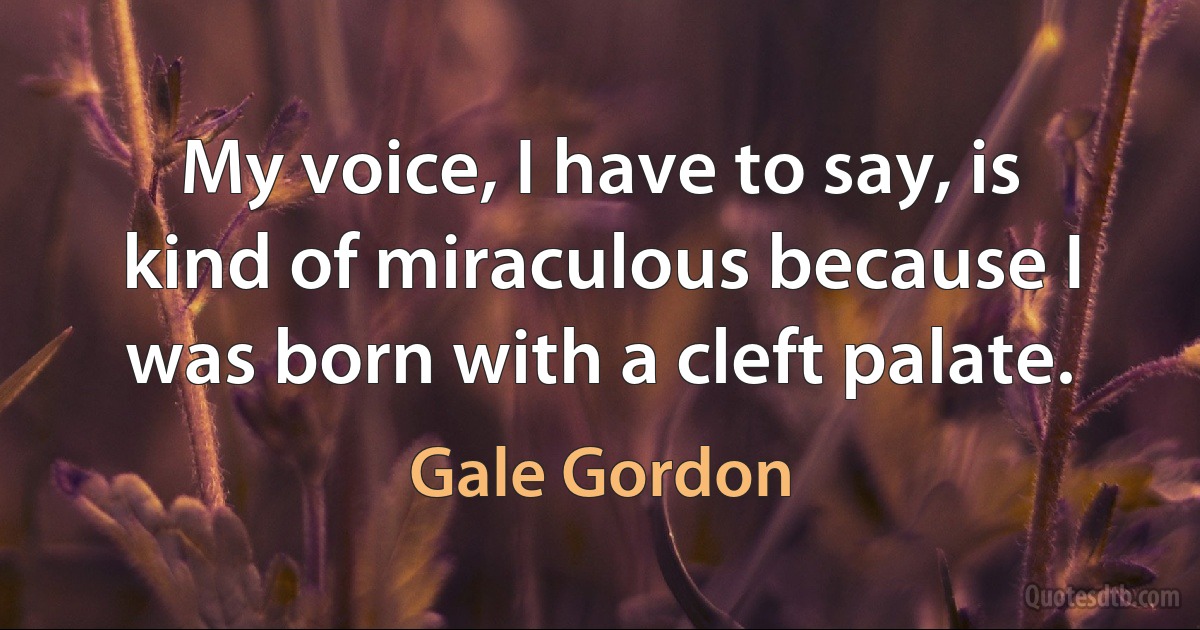 My voice, I have to say, is kind of miraculous because I was born with a cleft palate. (Gale Gordon)