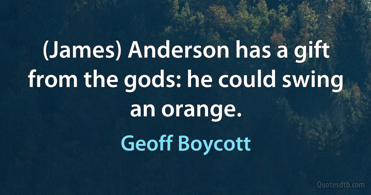 (James) Anderson has a gift from the gods: he could swing an orange. (Geoff Boycott)