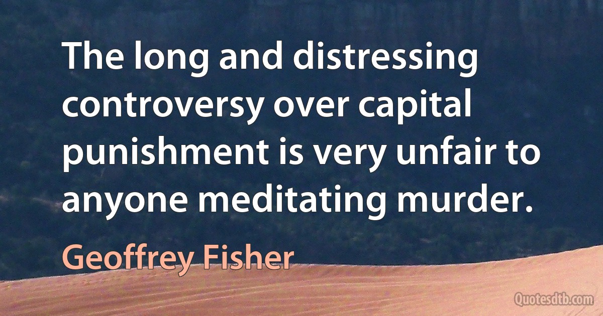 The long and distressing controversy over capital punishment is very unfair to anyone meditating murder. (Geoffrey Fisher)