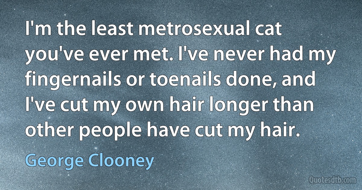 I'm the least metrosexual cat you've ever met. I've never had my fingernails or toenails done, and I've cut my own hair longer than other people have cut my hair. (George Clooney)