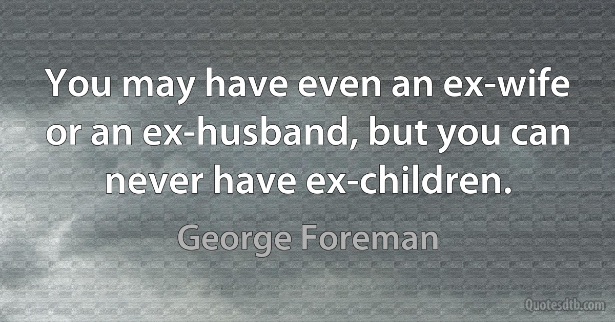 You may have even an ex-wife or an ex-husband, but you can never have ex-children. (George Foreman)