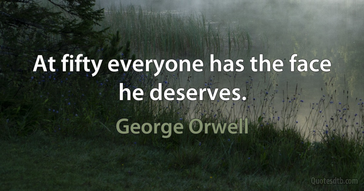 At fifty everyone has the face he deserves. (George Orwell)