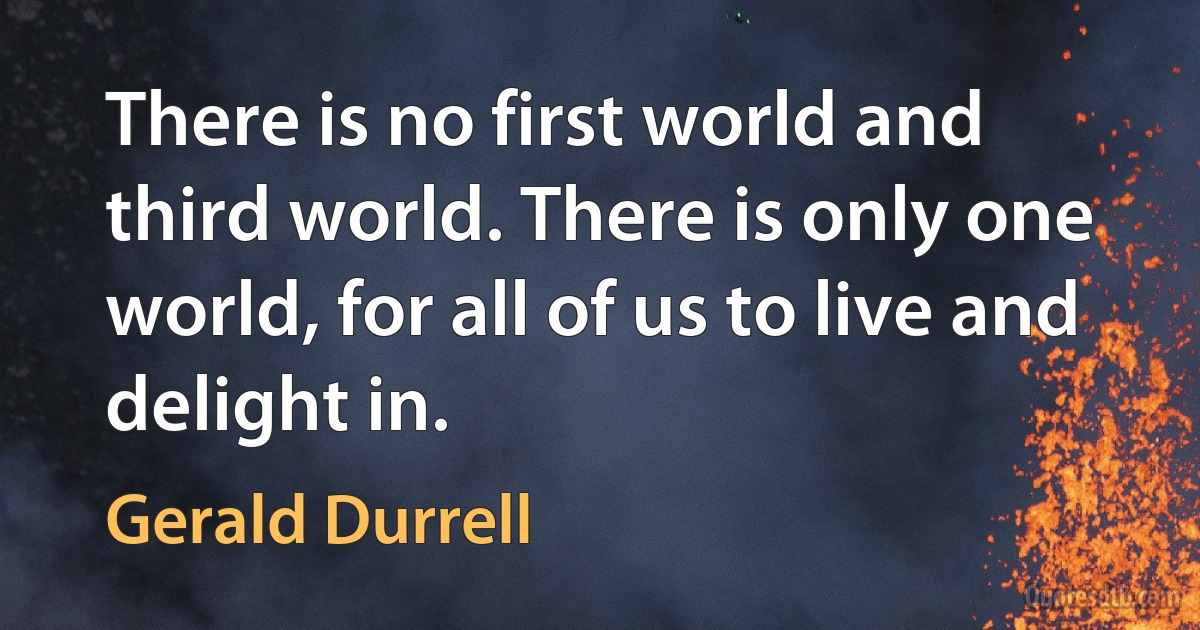 There is no first world and third world. There is only one world, for all of us to live and delight in. (Gerald Durrell)