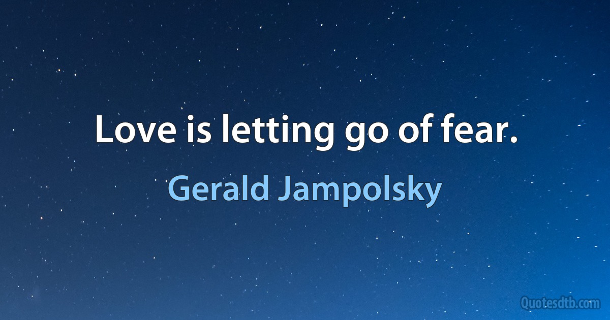 Love is letting go of fear. (Gerald Jampolsky)