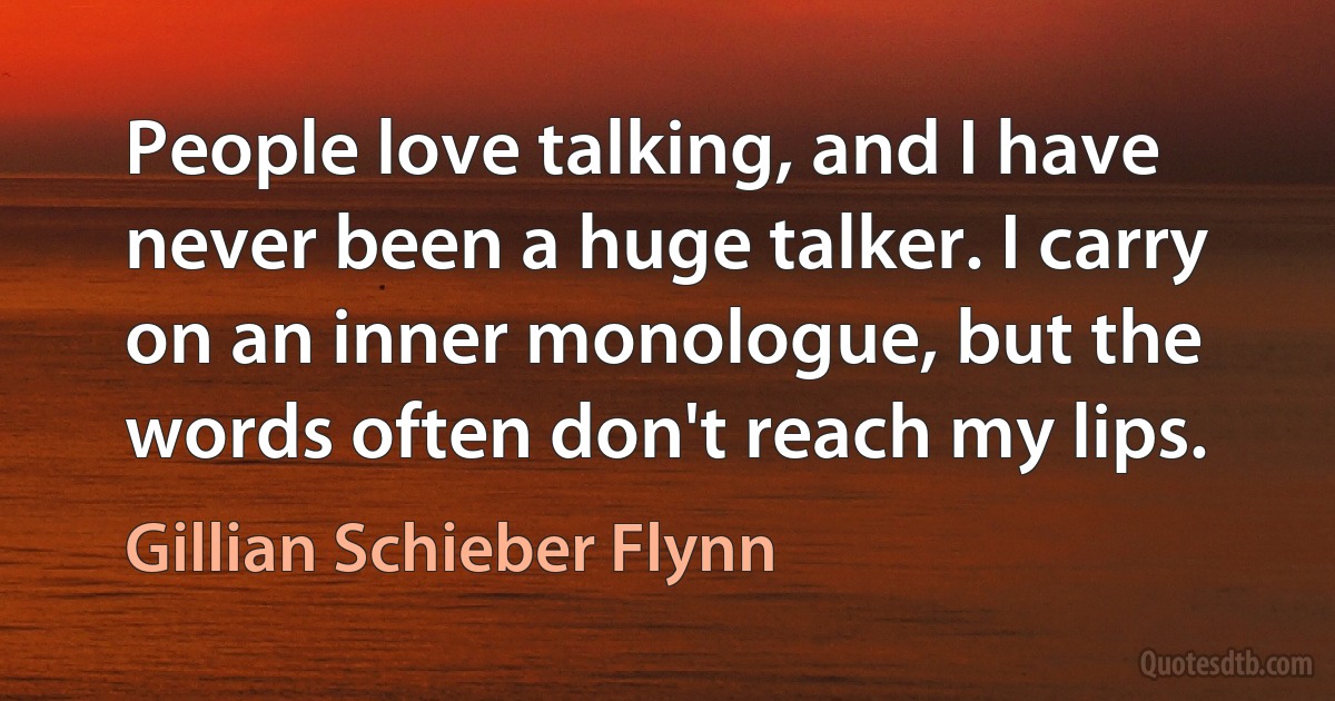 People love talking, and I have never been a huge talker. I carry on an inner monologue, but the words often don't reach my lips. (Gillian Schieber Flynn)