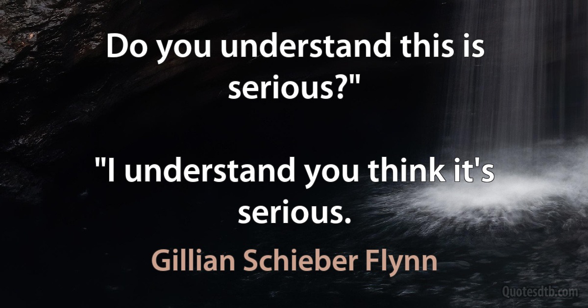 Do you understand this is serious?"

"I understand you think it's serious. (Gillian Schieber Flynn)