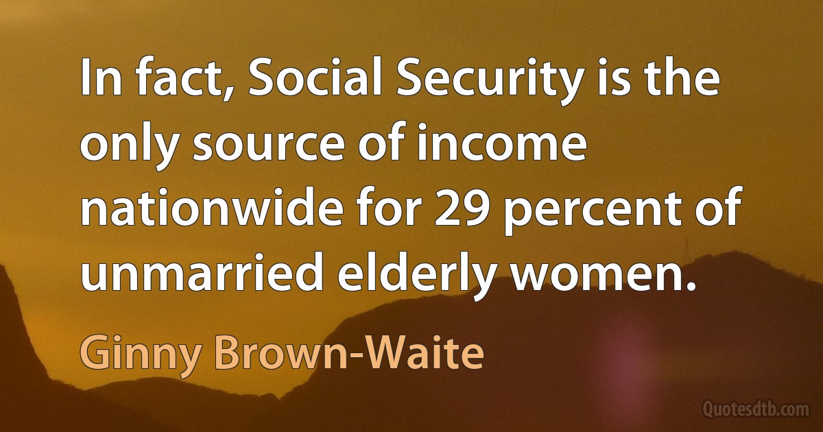 In fact, Social Security is the only source of income nationwide for 29 percent of unmarried elderly women. (Ginny Brown-Waite)