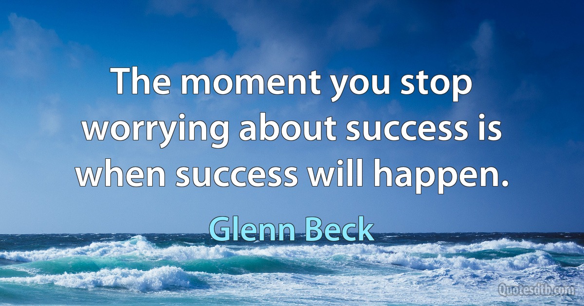 The moment you stop worrying about success is when success will happen. (Glenn Beck)