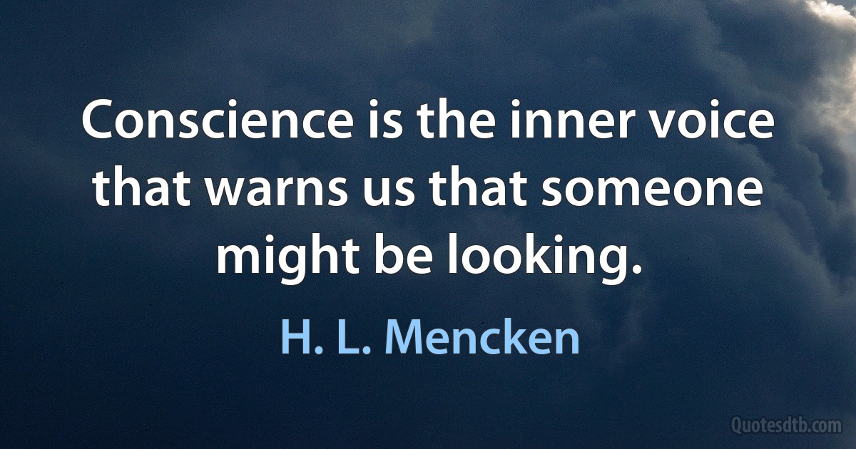 Conscience is the inner voice that warns us that someone might be looking. (H. L. Mencken)