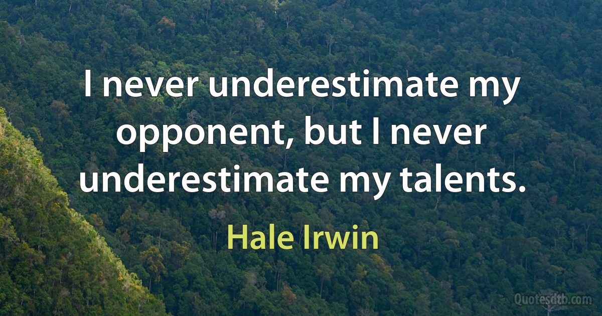 I never underestimate my opponent, but I never underestimate my talents. (Hale Irwin)