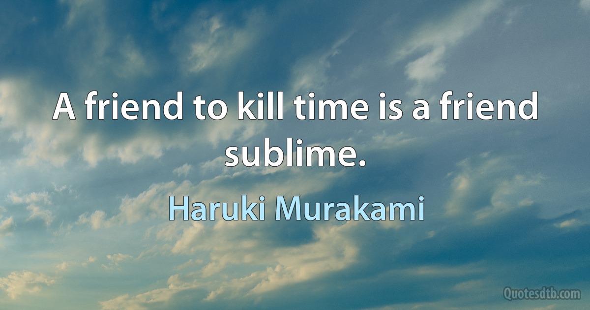 A friend to kill time is a friend sublime. (Haruki Murakami)