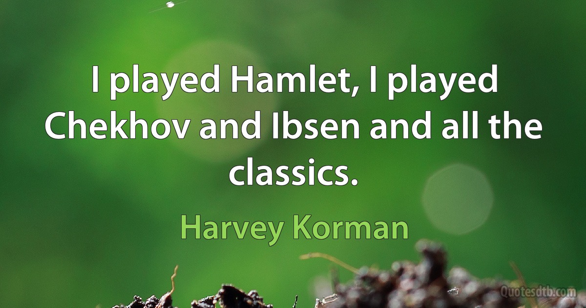 I played Hamlet, I played Chekhov and Ibsen and all the classics. (Harvey Korman)