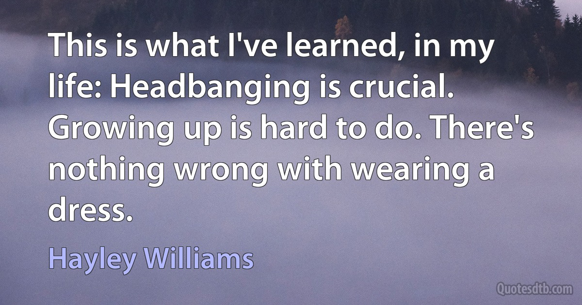 This is what I've learned, in my life: Headbanging is crucial. Growing up is hard to do. There's nothing wrong with wearing a dress. (Hayley Williams)