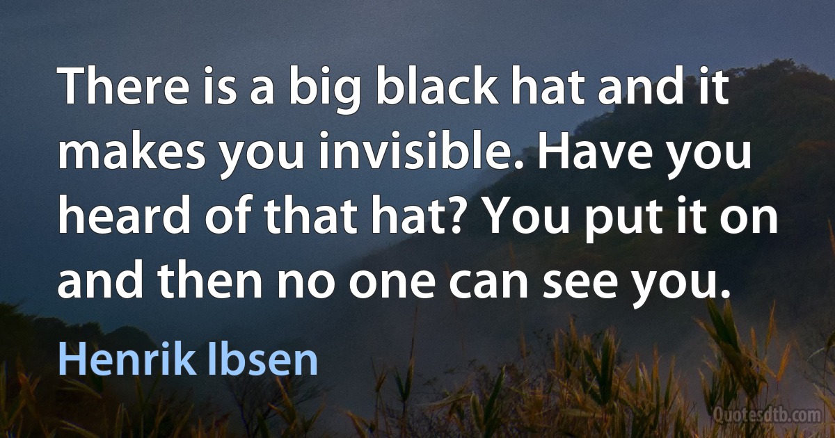 There is a big black hat and it makes you invisible. Have you heard of that hat? You put it on and then no one can see you. (Henrik Ibsen)