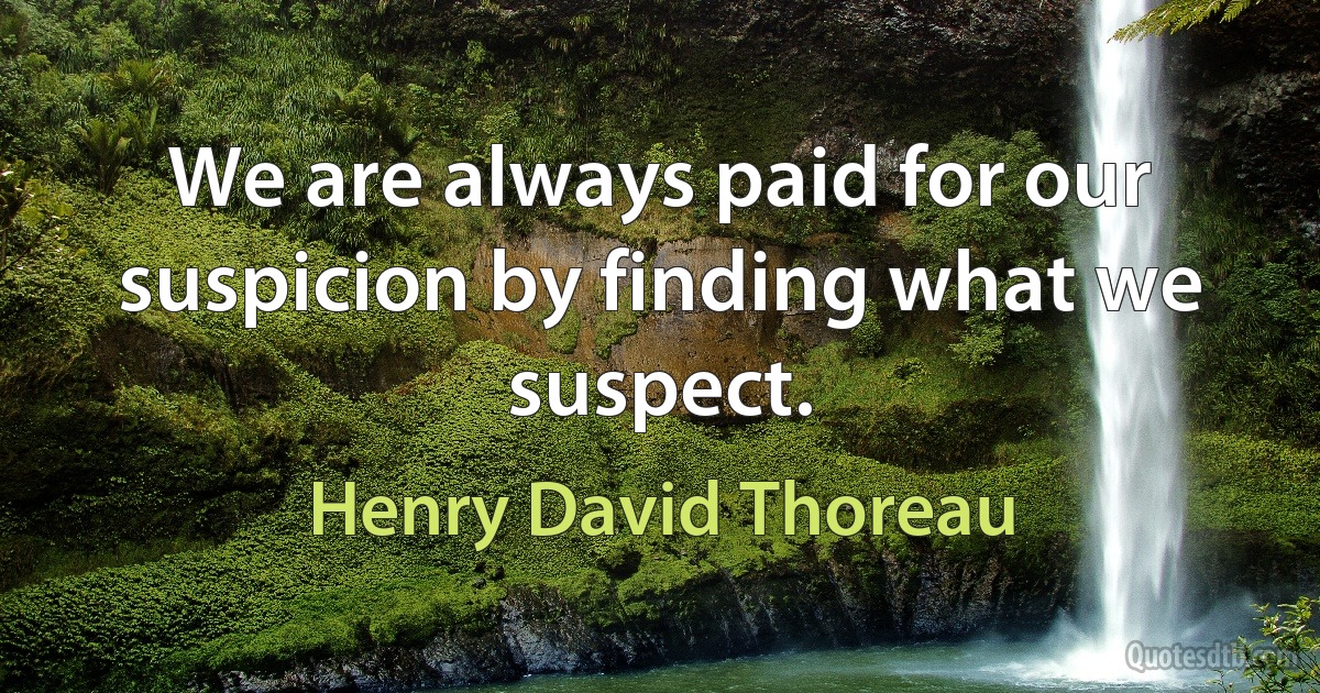 We are always paid for our suspicion by finding what we suspect. (Henry David Thoreau)