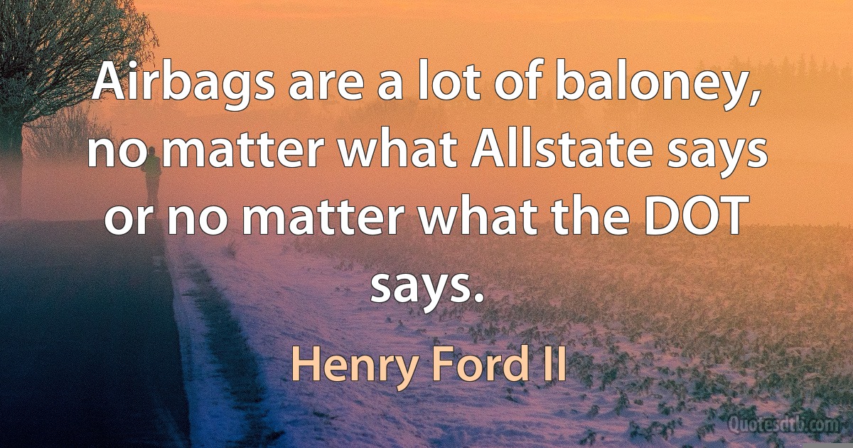 Airbags are a lot of baloney, no matter what Allstate says or no matter what the DOT says. (Henry Ford II)