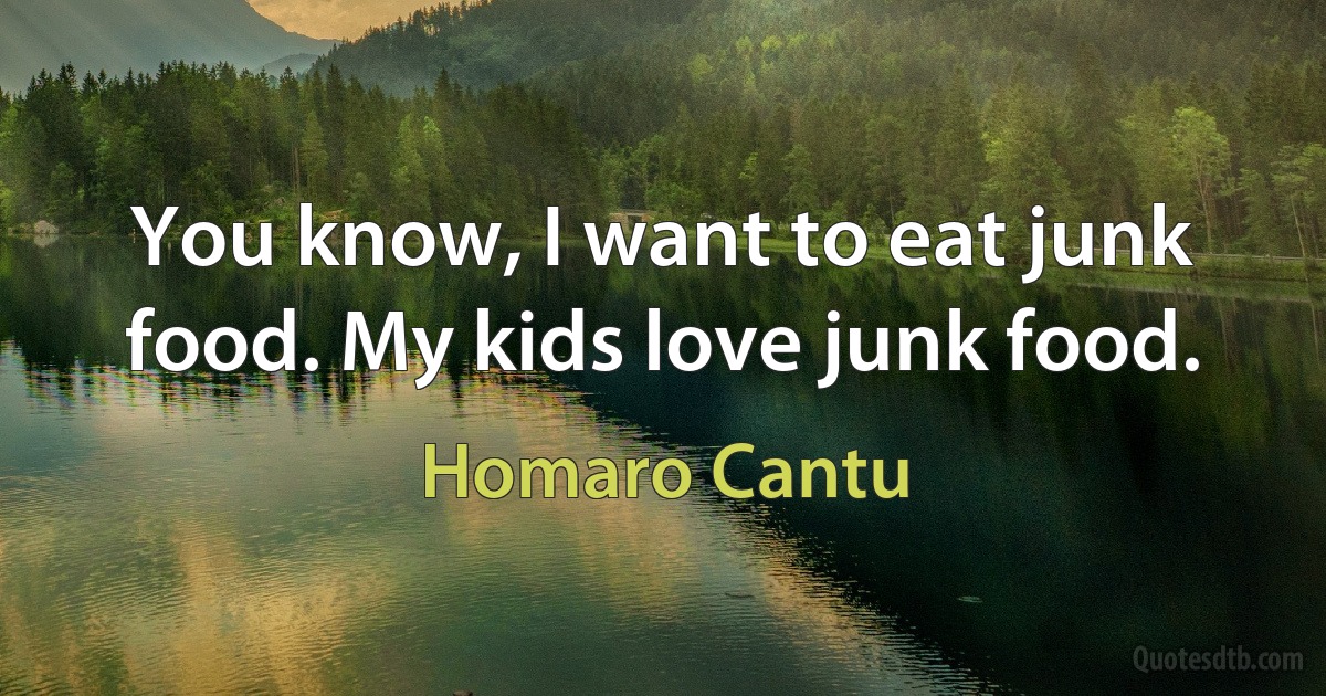 You know, I want to eat junk food. My kids love junk food. (Homaro Cantu)