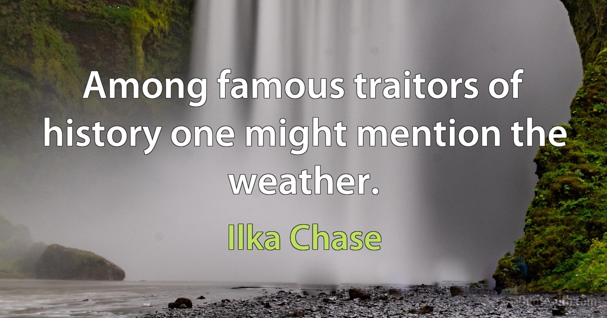 Among famous traitors of history one might mention the weather. (Ilka Chase)