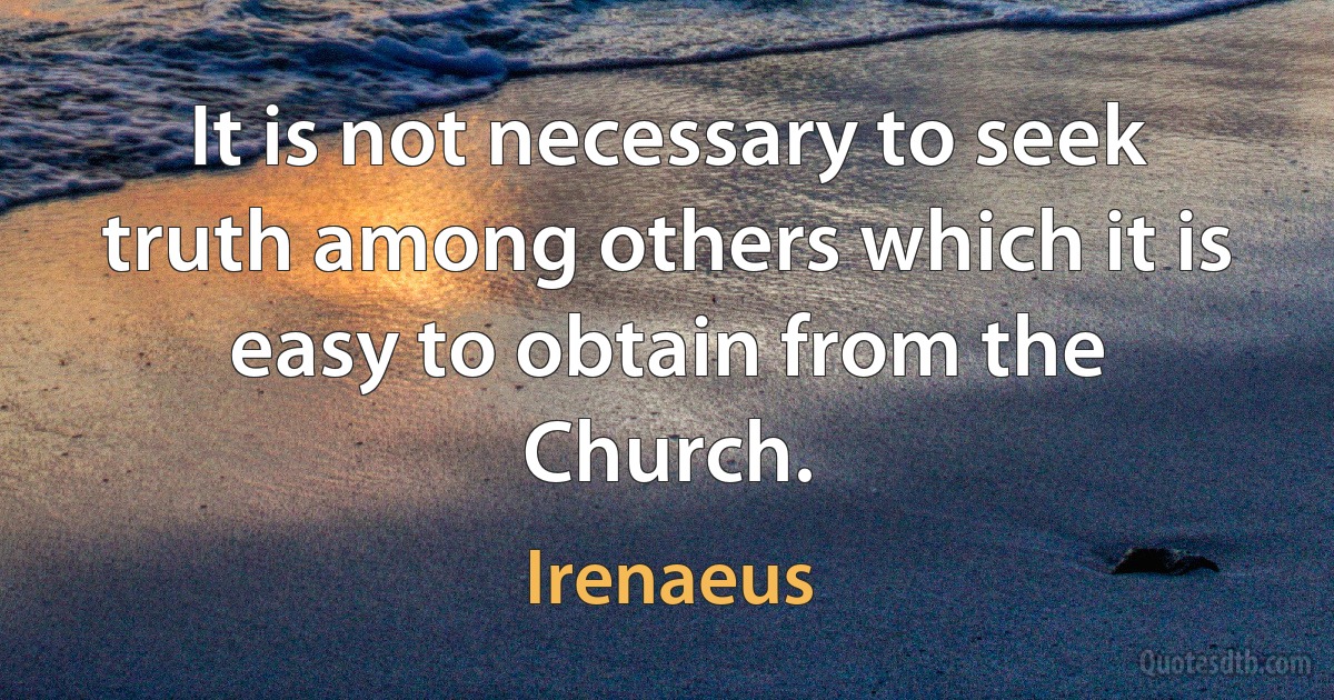 It is not necessary to seek truth among others which it is easy to obtain from the Church. (Irenaeus)