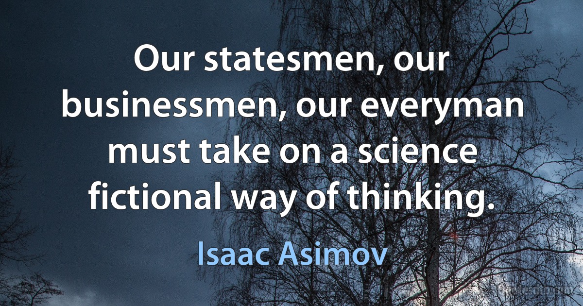 Our statesmen, our businessmen, our everyman must take on a science fictional way of thinking. (Isaac Asimov)