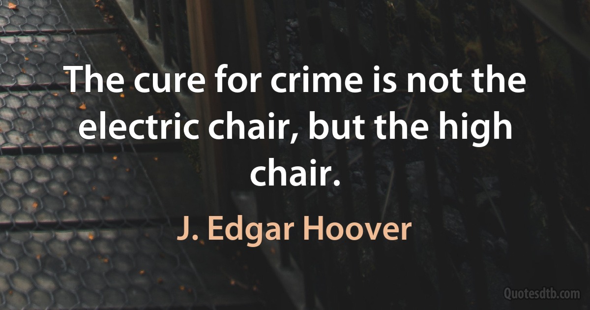 The cure for crime is not the electric chair, but the high chair. (J. Edgar Hoover)