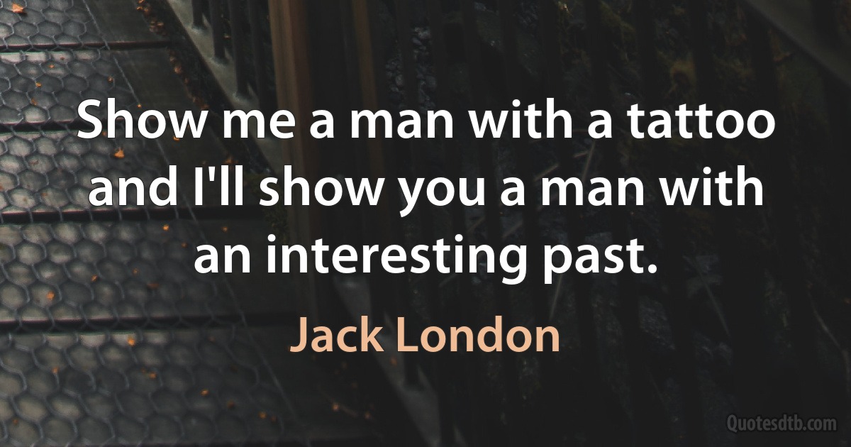 Show me a man with a tattoo and I'll show you a man with an interesting past. (Jack London)