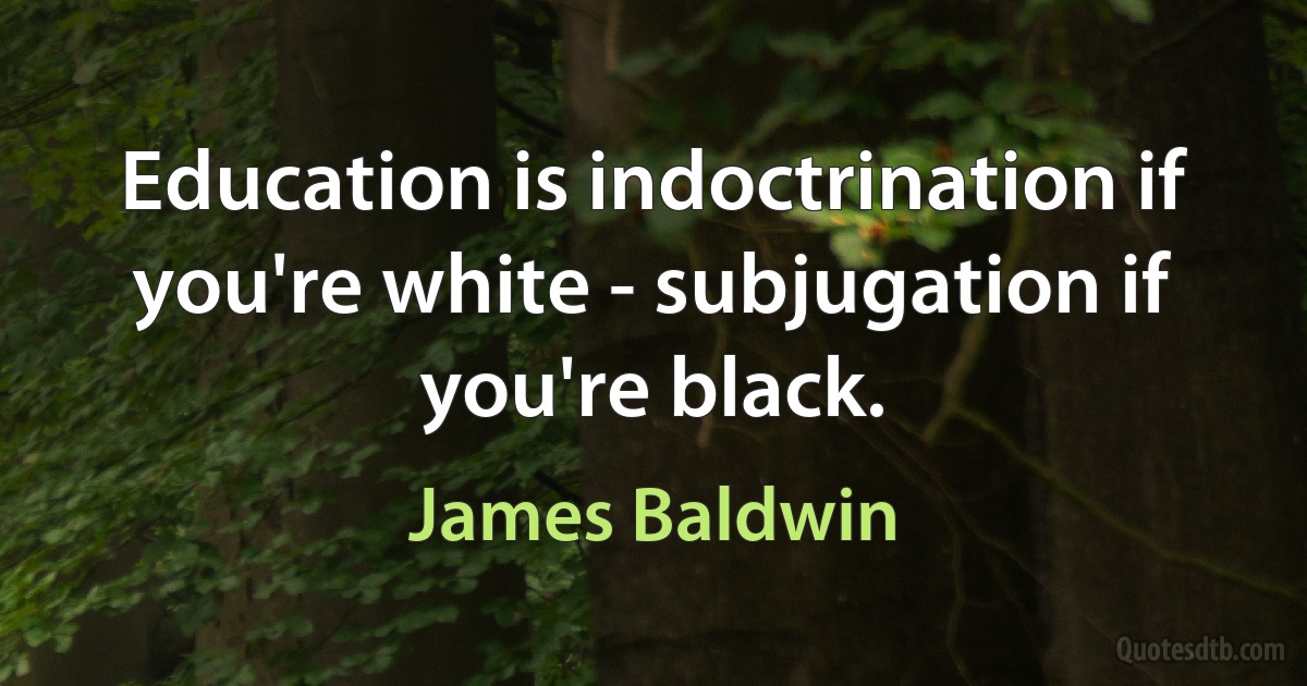 Education is indoctrination if you're white - subjugation if you're black. (James Baldwin)