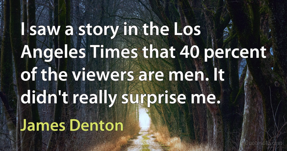 I saw a story in the Los Angeles Times that 40 percent of the viewers are men. It didn't really surprise me. (James Denton)