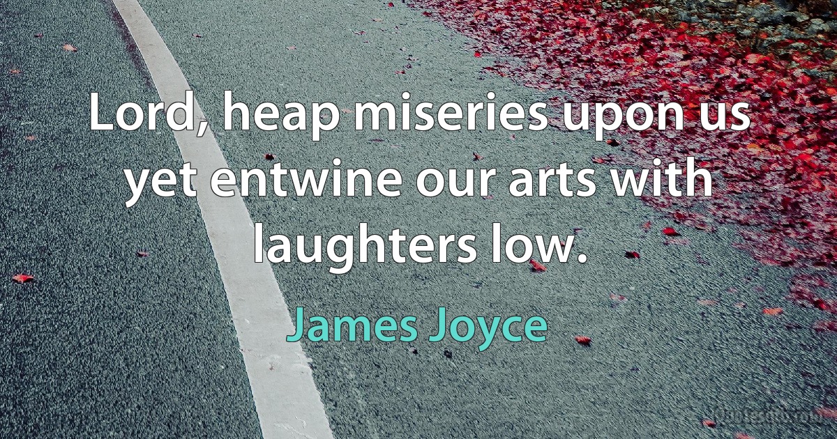 Lord, heap miseries upon us yet entwine our arts with laughters low. (James Joyce)