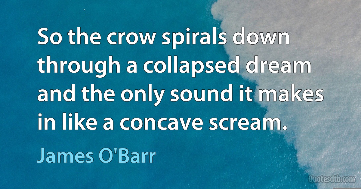 So the crow spirals down through a collapsed dream and the only sound it makes in like a concave scream. (James O'Barr)