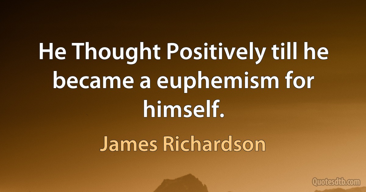 He Thought Positively till he became a euphemism for himself. (James Richardson)