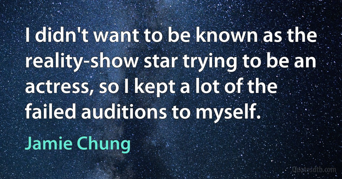 I didn't want to be known as the reality-show star trying to be an actress, so I kept a lot of the failed auditions to myself. (Jamie Chung)