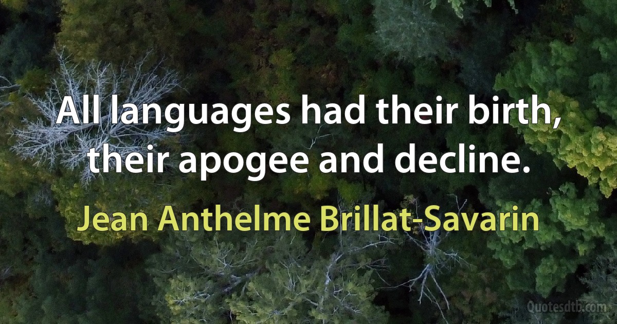 All languages had their birth, their apogee and decline. (Jean Anthelme Brillat-Savarin)