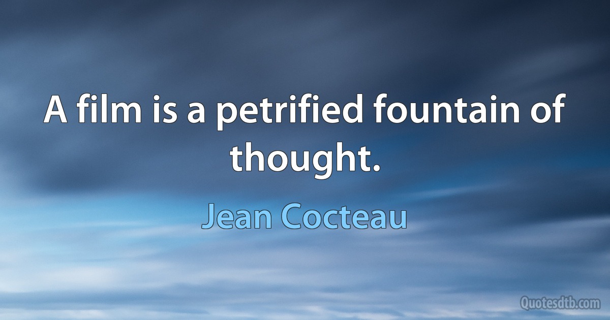 A film is a petrified fountain of thought. (Jean Cocteau)