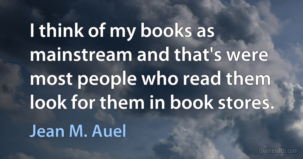 I think of my books as mainstream and that's were most people who read them look for them in book stores. (Jean M. Auel)