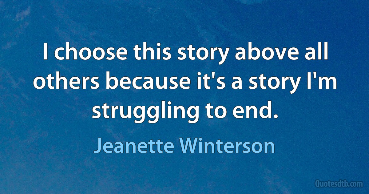 I choose this story above all others because it's a story I'm struggling to end. (Jeanette Winterson)