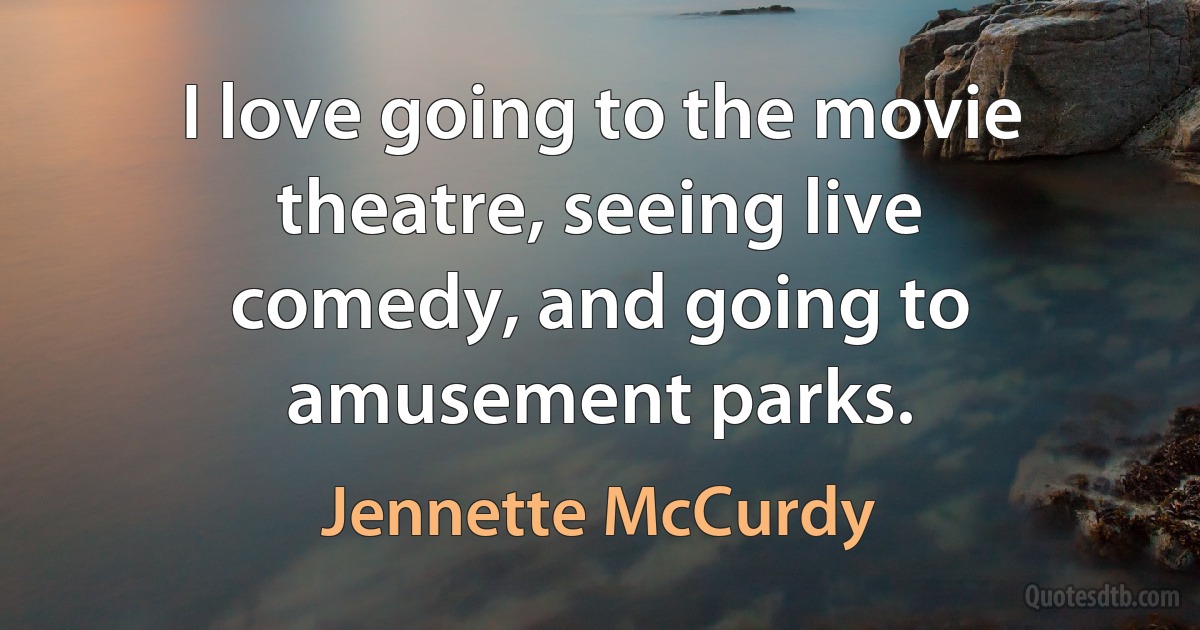 I love going to the movie theatre, seeing live comedy, and going to amusement parks. (Jennette McCurdy)